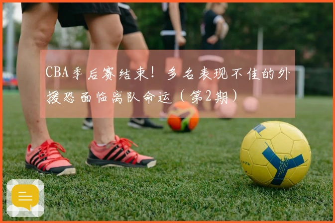 CBA季后赛结束！多名表现不佳的外援恐面临离队命运（第2期）