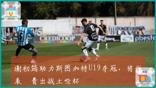 谢初筠助力斯图加特U19夺冠，将代表國青出战土伦杯