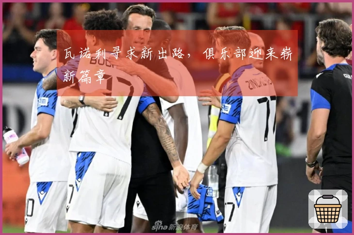 瓦诺利寻求新出路，俱乐部迎来崭新篇章