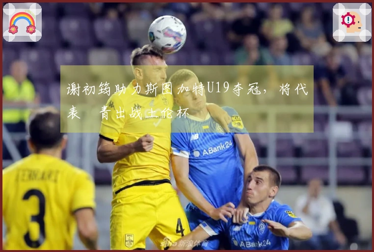 谢初筠助力斯图加特U19夺冠，将代表國青出战土伦杯