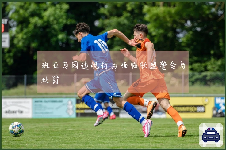 班亚马因违规行为面临联盟警告与处罚